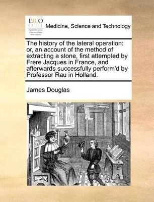 The History of the Lateral Operation: Or, an Account of the Method of Extracting a Stone, First Attempted by Frere Jacques in France, and Afterwards Successfully Perform'd by Professor Rau in Holland. book