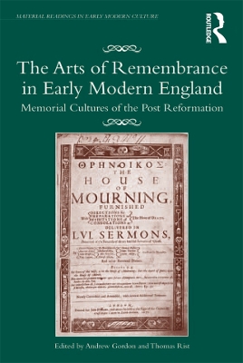 The The Arts of Remembrance in Early Modern England: Memorial Cultures of the Post Reformation by Andrew Gordon