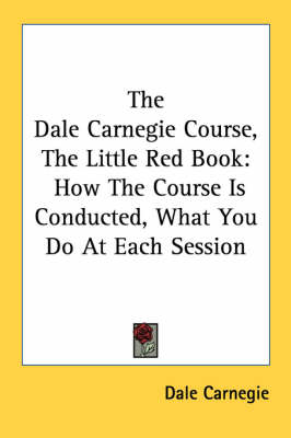 The Dale Carnegie Course, The Little Red Book: How The Course Is Conducted, What You Do At Each Session by Dale Carnegie