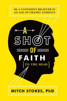 A A Shot of Faith (to the Head): Be a Confident Believer in an Age of Cranky Atheists by Mitch Stokes