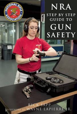 The The NRA Step-by-Step Guide to Gun Safety: How to Safely Care for, Use, and Store Your Firearms by Rick Sapp