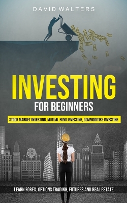 Investing for Beginners: Stock Market Investing, Mutual Fund Investing, Commodities Investing (Learn Forex, Options Trading, Futures and Real Estate) book