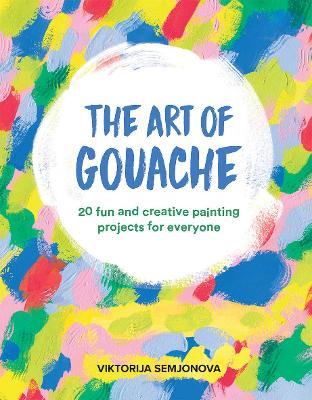 The Art of Gouache: 20 Fun and Creative Painting Projects for Everyone by Viktorija Semjonova