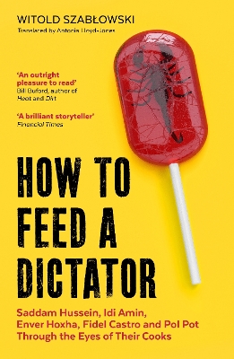 How to Feed a Dictator: Saddam Hussein, Idi Amin, Enver Hoxha, Fidel Castro, and Pol Pot Through the Eyes of Their Cooks book