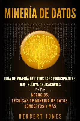 Minería de Datos: Guía de Minería de Datos para Principiantes, que Incluye Aplicaciones para Negocios, Técnicas de Minería de Datos, Conceptos y Más by Herbert Jones