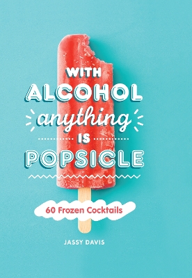 With Alcohol Anything is Popsicle: 60 Frozen Cocktails book