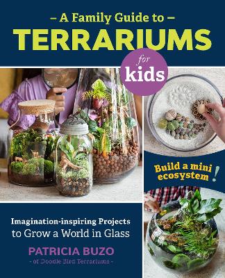 A Family Guide to Terrariums for Kids: Imagination-inspiring Projects to Grow a World in Glass - Build a mini ecosystem! by Patricia Buzo