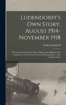 Ludendorff's Own Story, August 1914-November 1918: The Great War From the Siege of Liège to the Signing of the Armistice As Viewed From the Grand Headquarters of the German Army by Erich Ludendorff