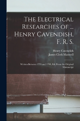 The Electrical Researches of ... Henry Cavendish, F. R. S.: Written Between 1771 and 1781, Ed. From the Original Manuscript by James Clerk Maxwell