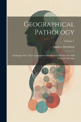 Geographical Pathology: An Inquiry Into The Geographical Distribution Of Infective And Climatic Diseases; Volume 1 by Andrew Davidson