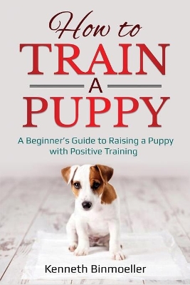How to Train a Puppy: A Beginner's Guide to Raising a Puppy with Positive Training book