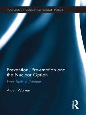 Prevention, Pre-emption and the Nuclear Option: From Bush to Obama by Aiden Warren