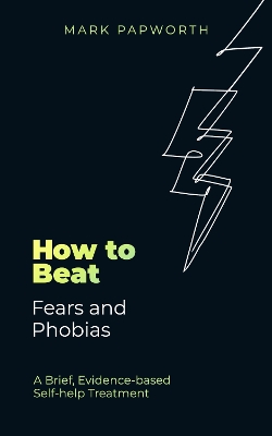 How to Beat Fears and Phobias: A Brief, Evidence-based Self-help Treatment by Mark Papworth