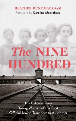The Nine Hundred: The Extraordinary Young Women of the First Official Jewish Transport to Auschwitz by Heather Dune Macadam