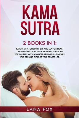 Kama Sutra: 2 Books in 1: Kama Sutra for Beginners and Sex Positions. The MOST Practical Guide with 150+ POSITIONS for Couples with Advanced Techniques to Make WILD SEX and EXPLODE your Private Life. book