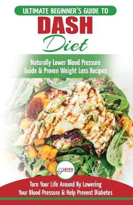 Dash Diet: The Ultimate Beginner's Guide To Dash Diet to Naturally Lower Blood Pressure & Proven Weight Loss Recipes (Dash Diet Book, Recipes, Naturally Lower Blood Pressure, Hypertension) book