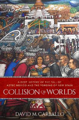 Collision of Worlds: A Deep History of the Fall of Aztec Mexico and the Forging of New Spain book
