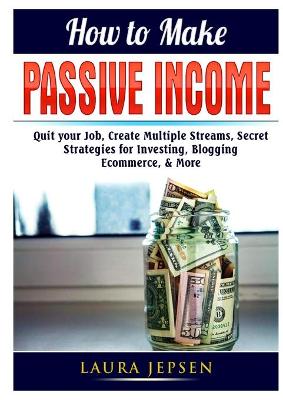 How to Make Passive Income: Quit your Job, Create Multiple Streams, Secret Strategies for Investing, Blogging, Ecommerce, & More book