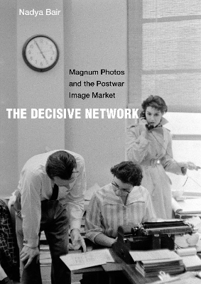 The Decisive Network: Magnum Photos and the Postwar Image Market book