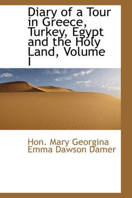 Diary of a Tour in Greece, Turkey, Egypt and the Holy Land, Volume I by Hon Mary Georgina Emma Dawson Damer