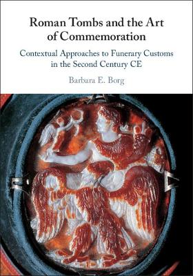 Roman Tombs and the Art of Commemoration: Contextual Approaches to Funerary Customs in the Second Century CE by Barbara E. Borg