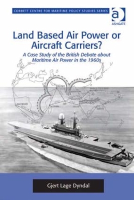 Land Based Air Power or Aircraft Carriers?: A Case Study of the British Debate about Maritime Air Power in the 1960s by Gjert Lage Dyndal