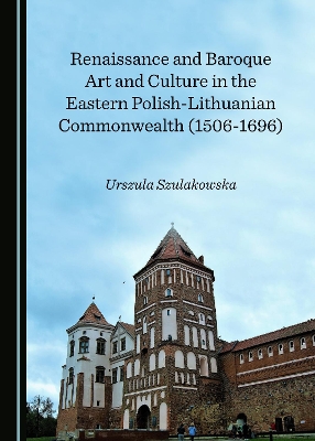 Renaissance and Baroque Art and Culture in the Eastern Polish-Lithuanian Commonwealth (1506-1696) by Urszula Szulakowska