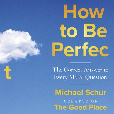 How to be Perfect: The Correct Answer to Every Moral Question – by the creator of the Netflix hit THE GOOD PLACE by Mike Schur