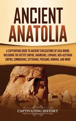 Ancient Anatolia: A Captivating Guide to Ancient Civilizations of Asia Minor, Including the Hittite Empire, Arameans, Luwians, Neo-Assyrian Empire, Cimmerians, Scythians, Persians, Romans, and More book