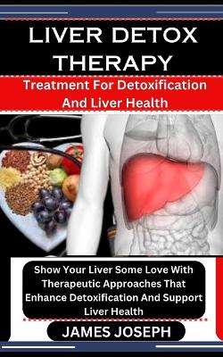 Liver Detox Therapy: Treatment For Detoxification And Liver Health: Show Your Liver Some Love With Therapeutic Approaches That Enhance Detoxification And Support Liver Health book