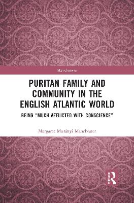 Puritan Family and Community in the English Atlantic World: Being “Much Afflicted with Conscience” by Margaret Manchester