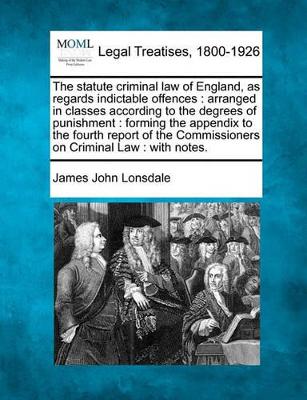 The Statute Criminal Law of England, as Regards Indictable Offences: Arranged in Classes According to the Degrees of Punishment: Forming the Appendix to the Fourth Report of the Commissioners on Criminal Law: With Notes. book