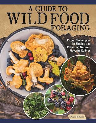 A Guide to Wild Food Foraging: Proper Techniques for Finding and Preparing Nature's Flavorful Edibles book