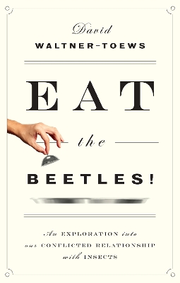 Eat The Beetles!: An Exploration into Our Conflicted Relationship with Insects by David Waltner-Toews