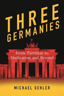 Three Germanies: From Partition to Unification and Beyond by Michael Gehler