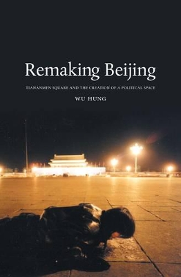Remaking Beijing: Tiananmen Square and the Creation of a Political Space book