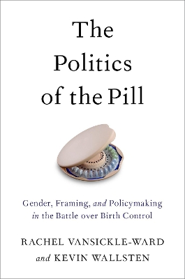 The Politics of the Pill: Gender, Framing, and Policymaking in the Battle over Birth Control by Rachel VanSickle-Ward