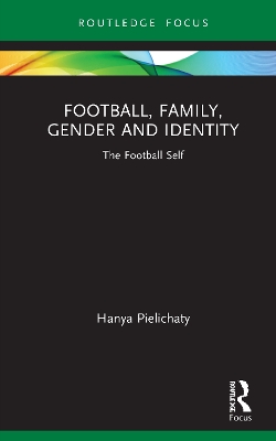 Football, Family, Gender and Identity: The Football Self by Hanya Pielichaty