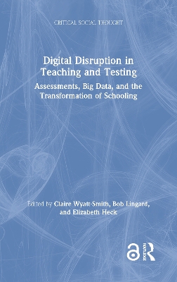 Digital Disruption in Teaching and Testing: Assessments, Big Data, and the Transformation of Schooling by Claire Wyatt-Smith