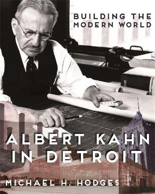 Building the Modern World: Albert Kahn in Detroit by Michael H Hodges