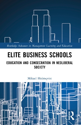 Elite Business Schools: Education and Consecration in Neoliberal Society by Mikael Holmqvist