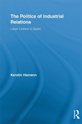 The The Politics of Industrial Relations: Labor Unions in Spain by Kerstin Hamann