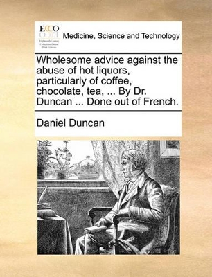 Wholesome Advice Against the Abuse of Hot Liquors, Particularly of Coffee, Chocolate, Tea, ... by Dr. Duncan ... Done Out of French. by Daniel Duncan
