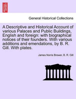 A Descriptive and Historical Account of Various Palaces and Public Buildings, English and Foreign: With Biographical Notices of Their Founders. with Various Additions and Emendations, by B. R. Gill. with Plates. book