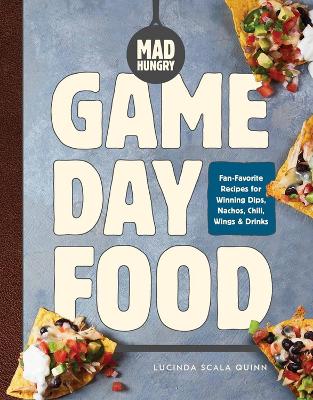 Mad Hungry: Game Day Food: Fan-Favorite Recipes for Winning Dips, Nachos, Chili, Wings, and Drinks by Lucinda Scala Quinn