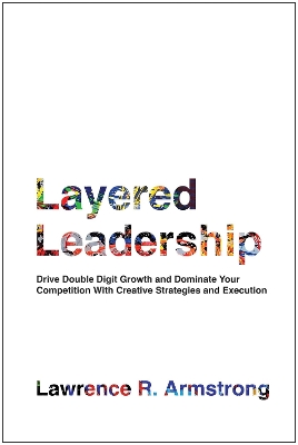 Layered Leadership: Drive Double-Digit Growth and Dominate Your Competition with Creative Strategies and Execution book