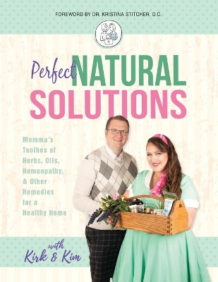 Perfect Natural Solutions: Momma's Toolbox of Herbs, Oils, Homeopathy, & Other Remedies for a Healthy Home by With Kirk and Kim Miller