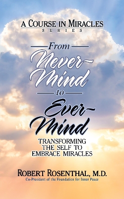 From Never-Mind to Ever-Mind: Transforming the Self to Embrace Miracles by Robert Rosenthal