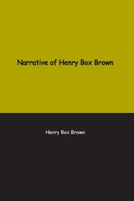 Narrative of Henry Box Brown: Who escaped slavery enclosed in a box 3 feet long and 2 wide by Henry Brown