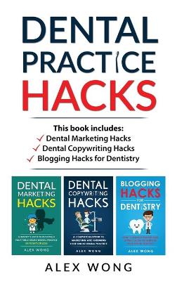 Dental Practice Hacks: 3 Book Set: Includes Dental Marketing Hacks, Dental Copywriting Hacks & Blogging Hacks for Dentistry by Alex Wong
